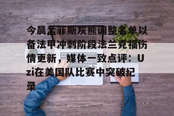 开云平台登录-今晨孟菲斯灰熊调整名单以备法甲冲刺阶段法兰克福伤情更新，媒体一致点评：Uzi在美国队比赛中突破纪录